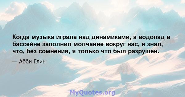 Когда музыка играла над динамиками, а водопад в бассейне заполнил молчание вокруг нас, я знал, что, без сомнения, я только что был разрушен.