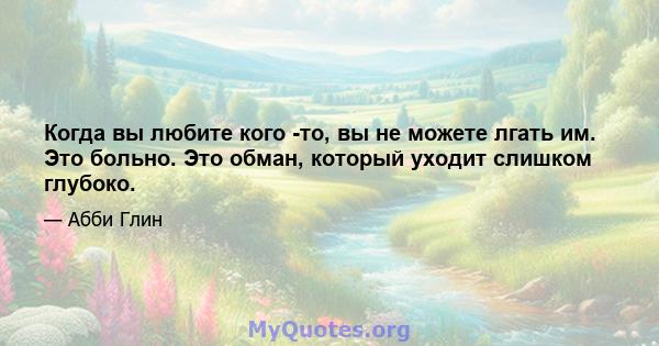 Когда вы любите кого -то, вы не можете лгать им. Это больно. Это обман, который уходит слишком глубоко.