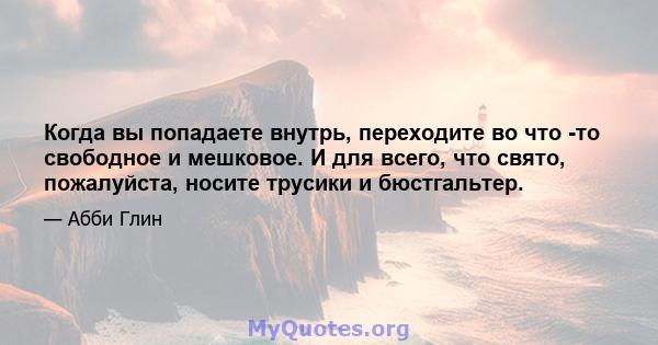 Когда вы попадаете внутрь, переходите во что -то свободное и мешковое. И для всего, что свято, пожалуйста, носите трусики и бюстгальтер.