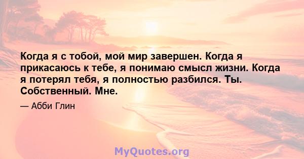 Когда я с тобой, мой мир завершен. Когда я прикасаюсь к тебе, я понимаю смысл жизни. Когда я потерял тебя, я полностью разбился. Ты. Собственный. Мне.