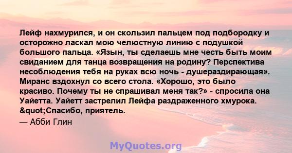 Лейф нахмурился, и он скользил пальцем под подбородку и осторожно ласкал мою челюстную линию с подушкой большого пальца. «Язын, ты сделаешь мне честь быть моим свиданием для танца возвращения на родину? Перспектива