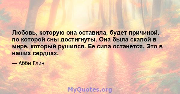 Любовь, которую она оставила, будет причиной, по которой сны достигнуты. Она была скалой в мире, который рушился. Ее сила останется. Это в наших сердцах.