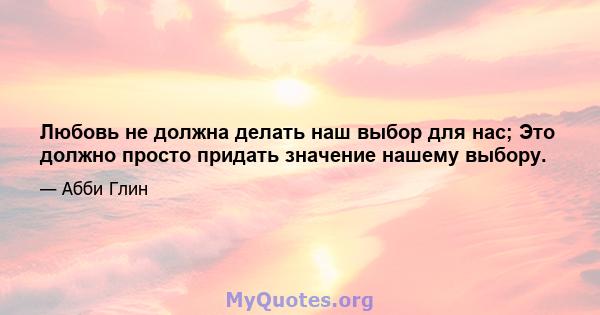 Любовь не должна делать наш выбор для нас; Это должно просто придать значение нашему выбору.