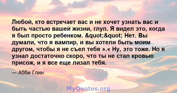 Любой, кто встречает вас и не хочет узнать вас и быть частью вашей жизни, глуп. Я видел это, когда я был просто ребенком. "" Нет. Вы думали, что я вампир, и вы хотели быть моим другом, чтобы я не съел тебя ».« 