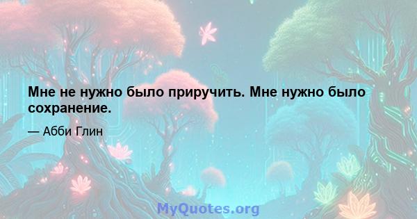 Мне не нужно было приручить. Мне нужно было сохранение.