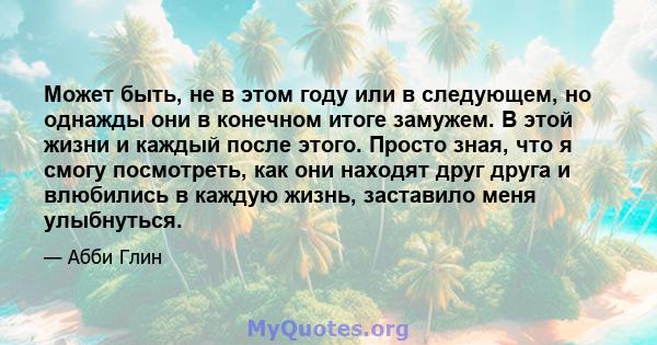 Может быть, не в этом году или в следующем, но однажды они в конечном итоге замужем. В этой жизни и каждый после этого. Просто зная, что я смогу посмотреть, как они находят друг друга и влюбились в каждую жизнь,