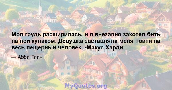 Моя грудь расширилась, и я внезапно захотел бить на ней кулаком. Девушка заставляла меня пойти на весь пещерный человек. -Макус Харди