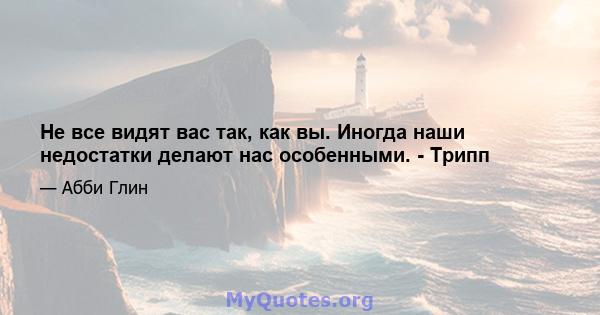 Не все видят вас так, как вы. Иногда наши недостатки делают нас особенными. - Трипп