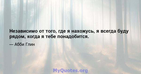 Независимо от того, где я нахожусь, я всегда буду рядом, когда я тебе понадобится.