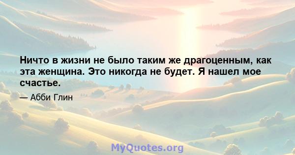 Ничто в жизни не было таким же драгоценным, как эта женщина. Это никогда не будет. Я нашел мое счастье.