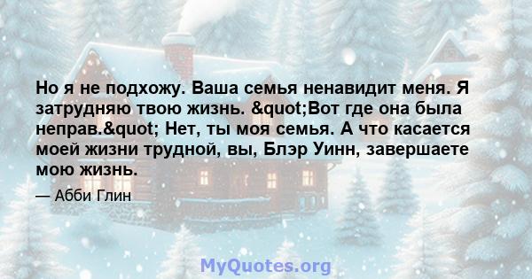 Но я не подхожу. Ваша семья ненавидит меня. Я затрудняю твою жизнь. "Вот где она была неправ." Нет, ты моя семья. А что касается моей жизни трудной, вы, Блэр Уинн, завершаете мою жизнь.