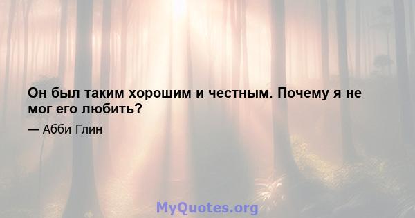 Он был таким хорошим и честным. Почему я не мог его любить?