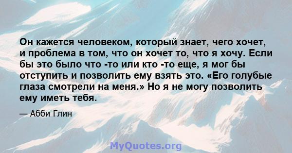 Он кажется человеком, который знает, чего хочет, и проблема в том, что он хочет то, что я хочу. Если бы это было что -то или кто -то еще, я мог бы отступить и позволить ему взять это. «Его голубые глаза смотрели на