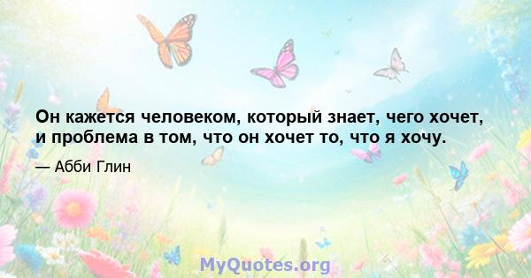 Он кажется человеком, который знает, чего хочет, и проблема в том, что он хочет то, что я хочу.