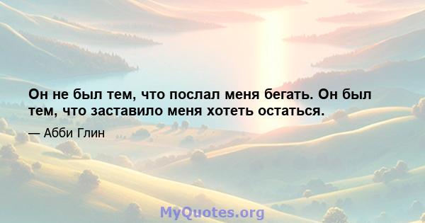 Он не был тем, что послал меня бегать. Он был тем, что заставило меня хотеть остаться.