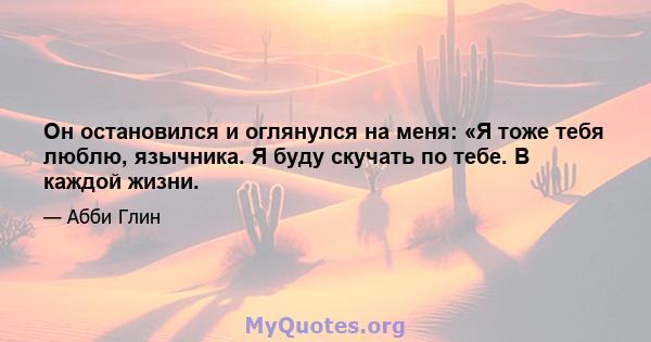 Он остановился и оглянулся на меня: «Я тоже тебя люблю, язычника. Я буду скучать по тебе. В каждой жизни.