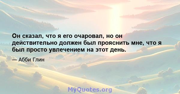 Он сказал, что я его очаровал, но он действительно должен был прояснить мне, что я был просто увлечением на этот день.