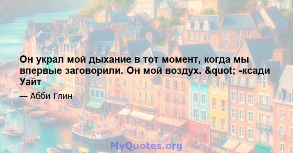 Он украл мой дыхание в тот момент, когда мы впервые заговорили. Он мой воздух. " -ксади Уайт