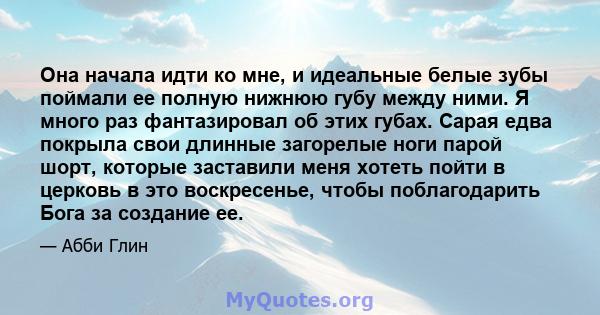 Она начала идти ко мне, и идеальные белые зубы поймали ее полную нижнюю губу между ними. Я много раз фантазировал об этих губах. Сарая едва покрыла свои длинные загорелые ноги парой шорт, которые заставили меня хотеть