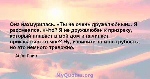 Она нахмурилась. «Ты не очень дружелюбный». Я рассмеялся. «Что? Я не дружелюбен к призраку, который плавает в мой дом и начинает прикасаться ко мне? Ну, извините за мою грубость, но это немного тревожно.