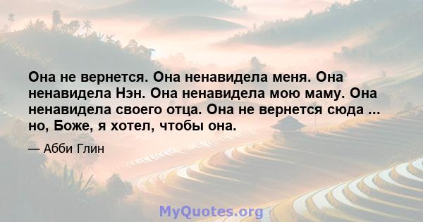 Она не вернется. Она ненавидела меня. Она ненавидела Нэн. Она ненавидела мою маму. Она ненавидела своего отца. Она не вернется сюда ... но, Боже, я хотел, чтобы она.