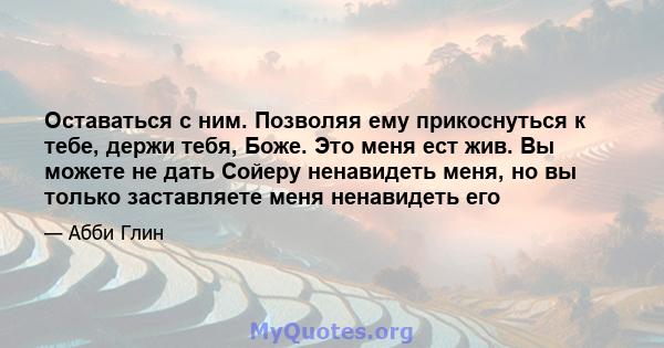 Оставаться с ним. Позволяя ему прикоснуться к тебе, держи тебя, Боже. Это меня ест жив. Вы можете не дать Сойеру ненавидеть меня, но вы только заставляете меня ненавидеть его