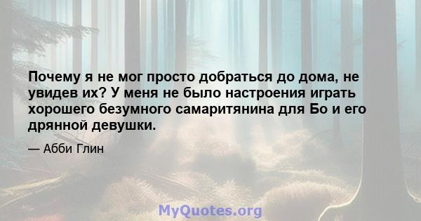 Почему я не мог просто добраться до дома, не увидев их? У меня не было настроения играть хорошего безумного самаритянина для Бо и его дрянной девушки.