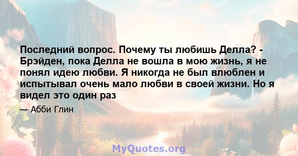 Последний вопрос. Почему ты любишь Делла? - Брэйден, пока Делла не вошла в мою жизнь, я не понял идею любви. Я никогда не был влюблен и испытывал очень мало любви в своей жизни. Но я видел это один раз