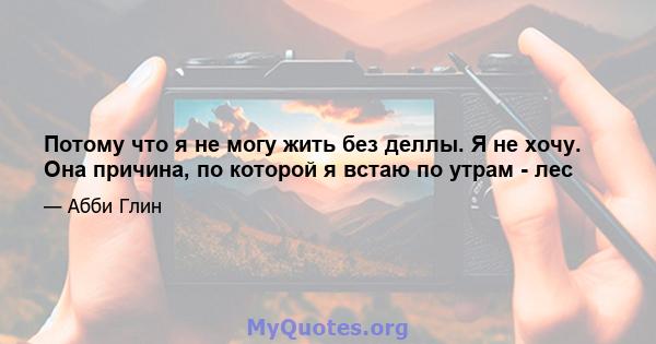 Потому что я не могу жить без деллы. Я не хочу. Она причина, по которой я встаю по утрам - лес