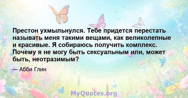 Престон ухмыльнулся. Тебе придется перестать называть меня такими вещами, как великолепные и красивые. Я собираюсь получить комплекс. Почему я не могу быть сексуальным или, может быть, неотразимым?