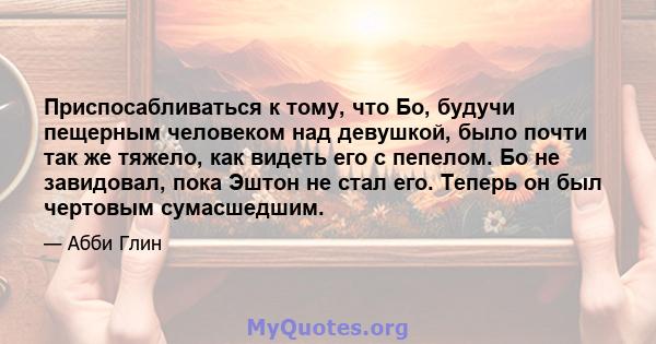 Приспосабливаться к тому, что Бо, будучи пещерным человеком над девушкой, было почти так же тяжело, как видеть его с пепелом. Бо не завидовал, пока Эштон не стал его. Теперь он был чертовым сумасшедшим.