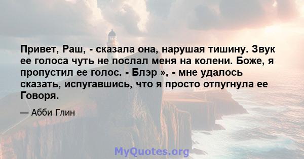 Привет, Раш, - сказала она, нарушая тишину. Звук ее голоса чуть не послал меня на колени. Боже, я пропустил ее голос. - Блэр », - мне удалось сказать, испугавшись, что я просто отпугнула ее Говоря.