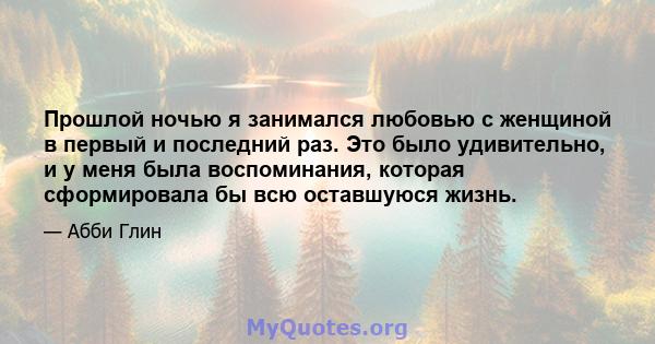 Прошлой ночью я занимался любовью с женщиной в первый и последний раз. Это было удивительно, и у меня была воспоминания, которая сформировала бы всю оставшуюся жизнь.