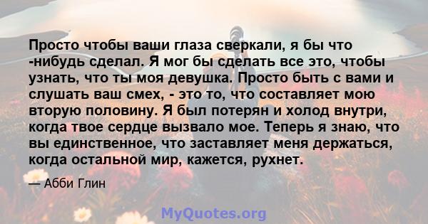 Просто чтобы ваши глаза сверкали, я бы что -нибудь сделал. Я мог бы сделать все это, чтобы узнать, что ты моя девушка. Просто быть с вами и слушать ваш смех, - это то, что составляет мою вторую половину. Я был потерян и 