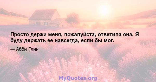 Просто держи меня, пожалуйста, ответила она. Я буду держать ее навсегда, если бы мог.