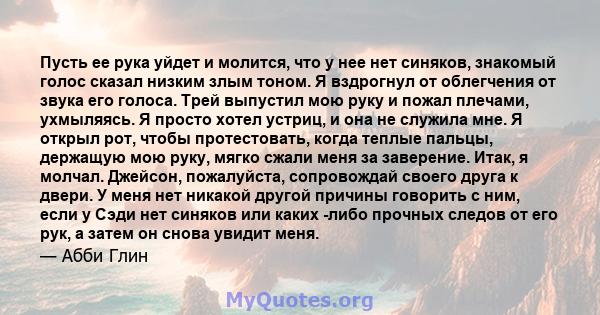 Пусть ее рука уйдет и молится, что у нее нет синяков, знакомый голос сказал низким злым тоном. Я вздрогнул от облегчения от звука его голоса. Трей выпустил мою руку и пожал плечами, ухмыляясь. Я просто хотел устриц, и