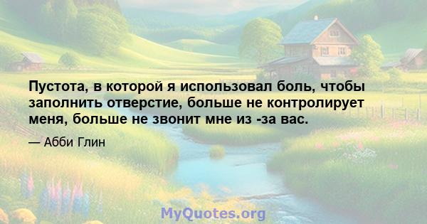 Пустота, в которой я использовал боль, чтобы заполнить отверстие, больше не контролирует меня, больше не звонит мне из -за вас.