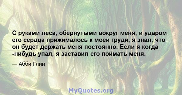 С руками леса, обернутыми вокруг меня, и ударом его сердца прижималось к моей груди, я знал, что он будет держать меня постоянно. Если я когда -нибудь упал, я заставил его поймать меня.