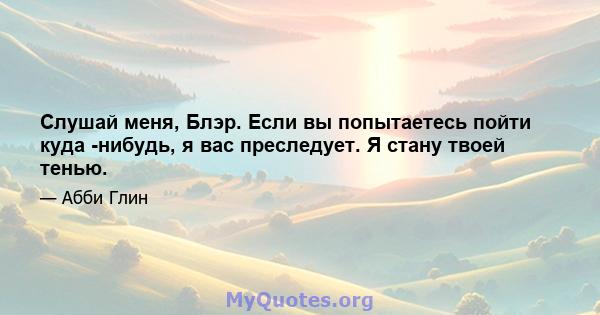 Слушай меня, Блэр. Если вы попытаетесь пойти куда -нибудь, я вас преследует. Я стану твоей тенью.