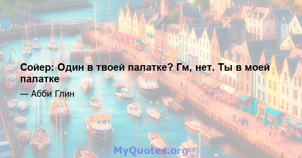 Сойер: Один в твоей палатке? Гм, нет. Ты в моей палатке