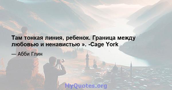 Там тонкая линия, ребенок. Граница между любовью и ненавистью ». -Cage York