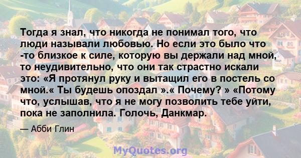 Тогда я знал, что никогда не понимал того, что люди называли любовью. Но если это было что -то близкое к силе, которую вы держали над мной, то неудивительно, что они так страстно искали это: «Я протянул руку и вытащил