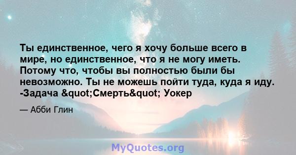 Ты единственное, чего я хочу больше всего в мире, но единственное, что я не могу иметь. Потому что, чтобы вы полностью были бы невозможно. Ты не можешь пойти туда, куда я иду. -Задача "Смерть" Уокер