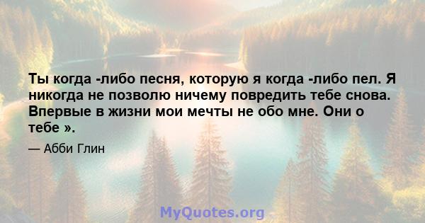 Ты когда -либо песня, которую я когда -либо пел. Я никогда не позволю ничему повредить тебе снова. Впервые в жизни мои мечты не обо мне. Они о тебе ».