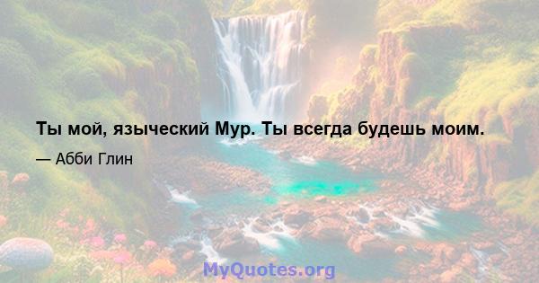 Ты мой, языческий Мур. Ты всегда будешь моим.