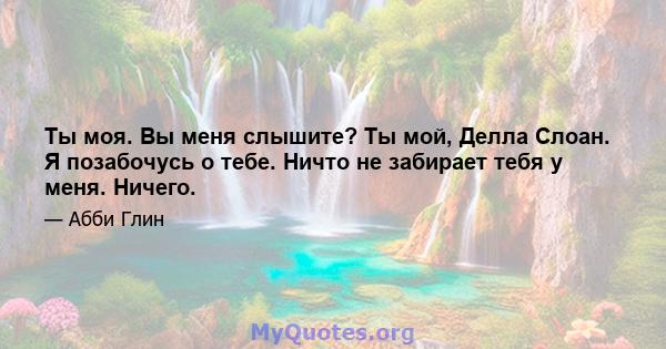 Ты моя. Вы меня слышите? Ты мой, Делла Слоан. Я позабочусь о тебе. Ничто не забирает тебя у меня. Ничего.