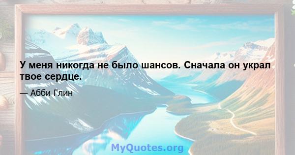 У меня никогда не было шансов. Сначала он украл твое сердце.