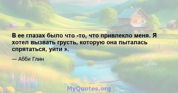 В ее глазах было что -то, что привлекло меня. Я хотел вызвать грусть, которую она пыталась спрятаться, уйти ».