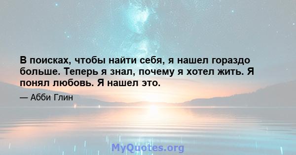 В поисках, чтобы найти себя, я нашел гораздо больше. Теперь я знал, почему я хотел жить. Я понял любовь. Я нашел это.