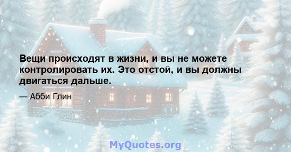 Вещи происходят в жизни, и вы не можете контролировать их. Это отстой, и вы должны двигаться дальше.